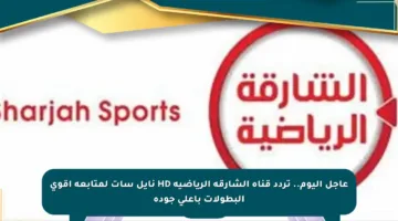عاجل اليوم.. تردد قناة الشارقة الرياضية HD نايل سات لمتابعة أقوى البطولات بأعلى جودة